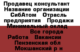Продавец-консультант › Название организации ­ СибАтом › Отрасль предприятия ­ Продажи › Минимальный оклад ­ 14 000 - Все города Работа » Вакансии   . Пензенская обл.,Мокшанский р-н